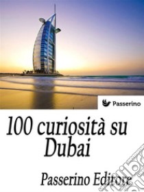 100 curiosità su Dubai. E-book. Formato Mobipocket ebook di Passerino Editore 