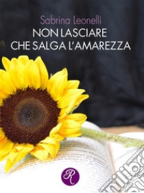 Non lasciare che salga l’amarezza. E-book. Formato EPUB ebook di Sabrina Leonelli