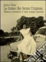 Le donne che fecero l’Impresa. Emilia Romagna: Nessun pensiero è mai troppo grande. E-book. Formato EPUB ebook