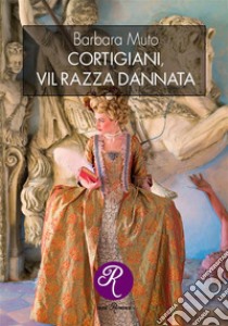 Cortigiani, vil razza dannata. E-book. Formato EPUB ebook di Barbara Muto