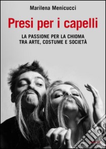 Presi per i capelli. La passione per la chioma tra arte, costume e società. E-book. Formato PDF ebook di Marilena Menicucci