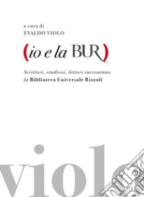 Io e la BUR: Scrittori, studiosi, lettori raccontano la Biblioteca Universale Rizzoli. E-book. Formato EPUB ebook di Evaldo Violo