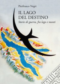 Il lago del destino: Storie di guerra, tra lago e monti. E-book. Formato EPUB ebook di Pierfranco Negri