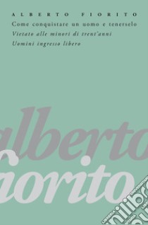 Come conquistare un uomo e tenerselo: Vietato alle minori di trent’anni. Uomini ingresso libero. E-book. Formato EPUB ebook di Alberto Fiorito