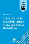Come educare al sapere libero nella biblioteca scolastica. E-book. Formato EPUB ebook di Luigi Catalani