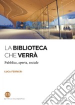 La biblioteca che verrà: Pubblica, aperta, sociale. E-book. Formato EPUB ebook