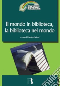 Il mondo in biblioteca la biblioteca nel mondo: Verso una dimensione internazionale del servizio e della professione. E-book. Formato PDF ebook di Massimo Belotti