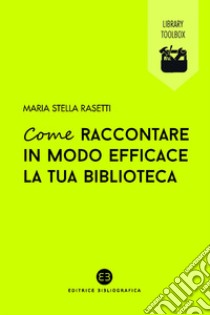 Come raccontare in modo efficace la tua biblioteca. E-book. Formato EPUB ebook di Maria Stella Rasetti