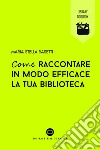 Come raccontare in modo efficace la tua biblioteca. E-book. Formato EPUB ebook di Maria Stella Rasetti