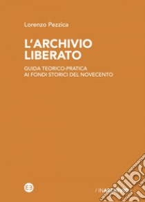 L'archivio liberato: Guida teorico-pratica ai fondi storici del Novecento. E-book. Formato EPUB ebook di Lorenzo Pezzica