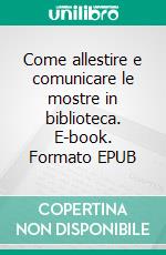 Come allestire e comunicare le mostre in biblioteca. E-book. Formato EPUB ebook di Maria Cassella