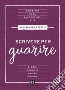 Scrivere per guarire: Manuale di scrittura terapeutica. E-book. Formato EPUB ebook di Alessandra Perotti