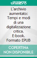 L'archivio aumentato: Tempi e modi di una digitalizzazione critica. E-book. Formato EPUB ebook