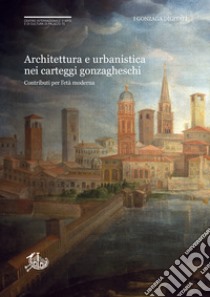 Architettura e urbanistica nei carteggi gonzagheschiContributi per l’età moderna. E-book. Formato PDF ebook di Daniela Sogliani