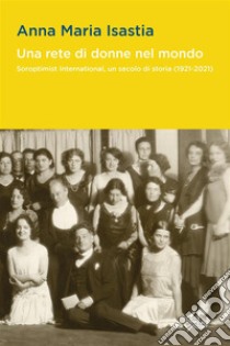 Una rete di donne nel mondoSoroptimist International, un secolo di storia (1921-2021). E-book. Formato PDF ebook di Anna Maria Isastia