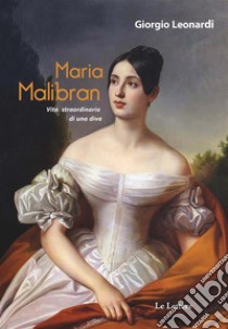 Maria MalibranVita straordinaria di una diva. E-book. Formato EPUB ebook di Leonardi Giorgio