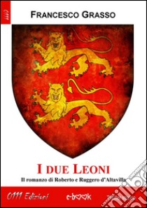 I due Leoni. Versione integraleIl romanzo di Roberto e Ruggero d’Altavilla . E-book. Formato EPUB ebook di Francesco Grasso