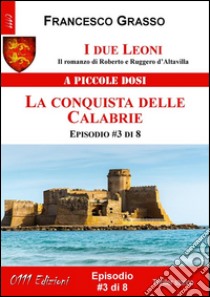 I due Leoni - La conquista delle Calabrie - ep. #3 di 8: Il romanzo di Roberto e Ruggero d’Altavilla . E-book. Formato Mobipocket ebook di Francesco Grasso