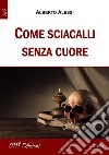 Come sciacalli senza cuore. E-book. Formato Mobipocket ebook di Alberto Alessi