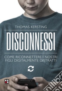 Disconnessi. Come riconnettere i nostri figli digitalmente distratti. E-book. Formato Mobipocket ebook di Thomas Kersting