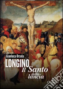 Longino, il santo della lancia. E-book. Formato EPUB ebook di Gianluca Orsola