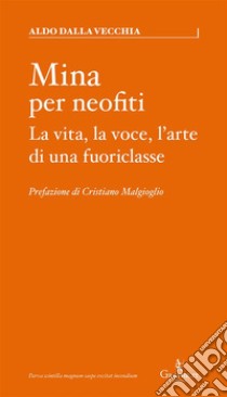 Mina per neofitiLa vita, la voce, l'arte di una fuoriclasse. E-book. Formato EPUB ebook di Aldo Dalla Vecchia