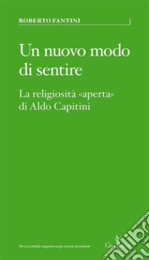 Un nuovo modo di sentireLa religiosità «aperta» di Aldo Capitini. E-book. Formato EPUB ebook di Roberto Fantini