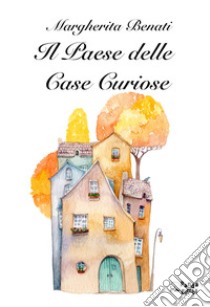 Il Paese delle Case Curiose. E-book. Formato EPUB ebook di Margherita Benati