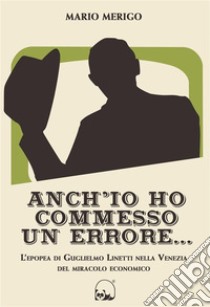 Anch'io ho commesso un erroreL'epopea di Guglielmo Linetti nella Venezia del miracolo economico. E-book. Formato EPUB ebook di Mario Merigo