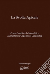 La Svolta ApicaleCome Cambiare la Mentalità e Aumentare le Capacità di Leadership. E-book. Formato EPUB ebook di Sabrina Magris