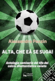 Alta, Che Eà Se SugaAntologia semiseria del tifo del calcio dilettantistico veneto. E-book. Formato EPUB ebook di Alessandro Pezzin