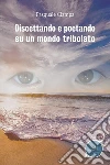 Discettando e poetando su un mondo tribolato. E-book. Formato EPUB ebook di Pasquale Ciampa