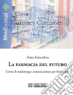 La Farmacia del Futuro.Corso di Marketing e Comunicazione per Farmacisti. E-book. Formato EPUB ebook