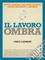 Il lavoro ombra: Tutti i lavori che fate (gratis) senza nemmeno saperlo. E-book. Formato EPUB ebook