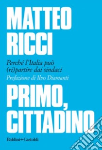 Primo, cittadino: Perché l’Italia deve (ri)partire dai sindaci. E-book. Formato EPUB ebook di Matteo Ricci