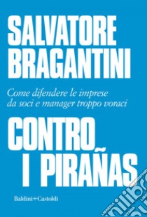 Contro i pirañas: Come difendere le imprese da soci e manager troppo voraci. E-book. Formato EPUB ebook di Salvatore Bragantini