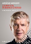 La mia vita in bianco e rosso. E-book. Formato EPUB ebook di Arsène Wenger