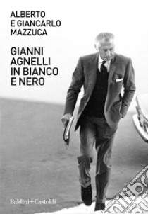 Gianni Agnelli in bianco e nero. E-book. Formato EPUB ebook di Alberto Mazzuca