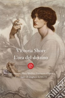 L'ora del destino: Jane Austen, Mary Shelley, Giovanna D’Arco. Il coraggio di scegliere la libertà.. E-book. Formato EPUB ebook di Victoria Shorr