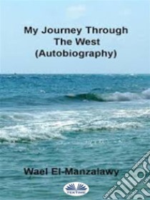 My Journey Through The West (Autobiography). E-book. Formato EPUB ebook di Wael El-Manzalawy