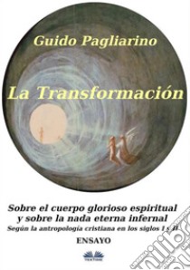 La Transformación: Sobre El Cuerpo Glorioso Espiritual Y Sobre La Nada Eterna Infernal(Según La Antropología Cristiana En Los Siglos I Y II) Ensayo. E-book. Formato EPUB ebook di Guido Pagliarino