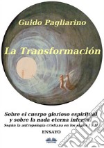 La Transformación: Sobre El Cuerpo Glorioso Espiritual Y Sobre La Nada Eterna Infernal(Según La Antropología Cristiana En Los Siglos I Y II) Ensayo. E-book. Formato EPUB ebook