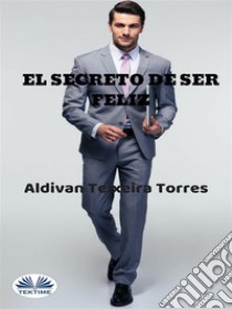 El Secreto De Ser Feliz. E-book. Formato EPUB ebook di aldivan teixeira torres