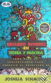 Discurso Inverso En Teoría Y Práctica.Cómo Usar Tu Subconsciente Para Predecir El Resultado De Futuros Eventos.. E-book. Formato EPUB ebook di Joshua Schmude