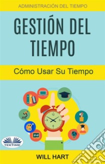 Gestión Del Tiempo: Administración Del Tiempo: Cómo Usar Su Tiempo. E-book. Formato EPUB ebook di Will Hart