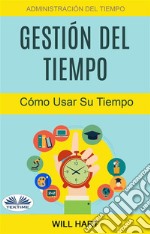 Gestión Del Tiempo: Administración Del Tiempo: Cómo Usar Su Tiempo. E-book. Formato EPUB ebook