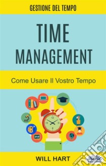 Time Management: Come Usare Il Vostro TempoGestione Del Tempo. E-book. Formato EPUB ebook di Will Hart