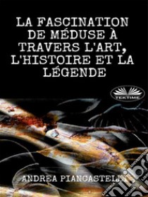 La Fascination De Méduse À Travers L’Art, L’Histoire Et La Légende. E-book. Formato EPUB ebook di Andrea Piancastelli