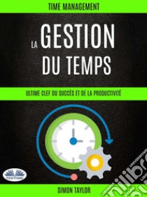 La Gestion Du Temps : Ultime Clef  Du Succès Et De La Productivité (Time Management). E-book. Formato EPUB ebook di Simon Taylor