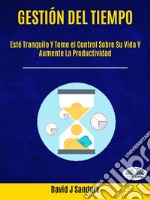 Gestión Del Tiempo: Esté Tranquilo Y Tome El Control Sobre Su Vida Y Aumente La Productividad. E-book. Formato EPUB ebook